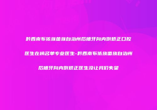 黔西南布依族苗族自治州后槽牙向内倒矫正口腔医生在榜名单专业医生-黔西南布依族苗族自治州后槽牙向内倒矫正医生没让我们失望
