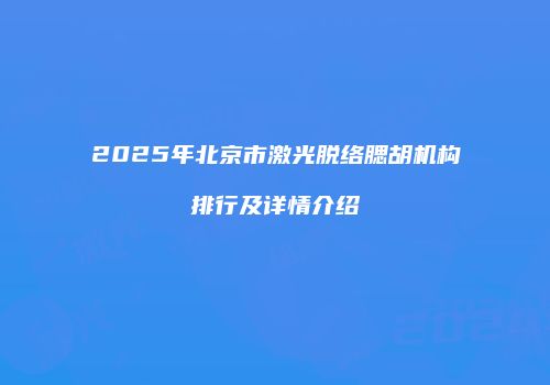 2025年北京市激光脱络腮胡机构排行及详情介绍