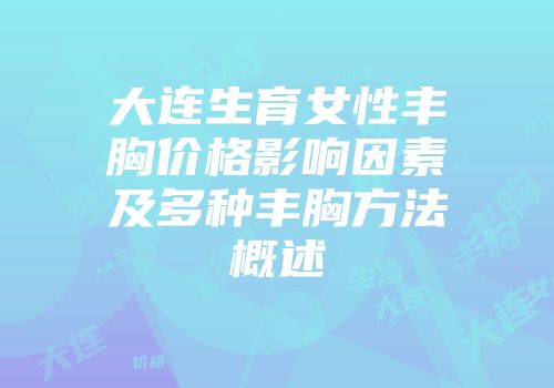 大连生育女性丰胸价格影响因素及多种丰胸方法概述