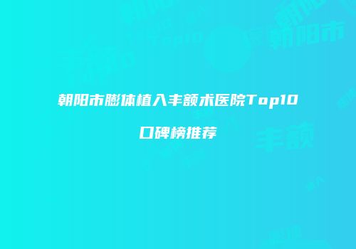 朝阳市膨体植入丰额术医院Top10口碑榜推荐