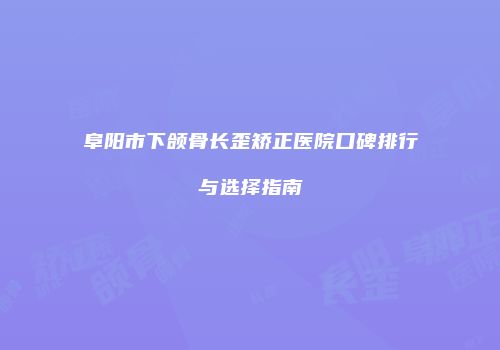 阜阳市下颌骨长歪矫正医院口碑排行与选择指南