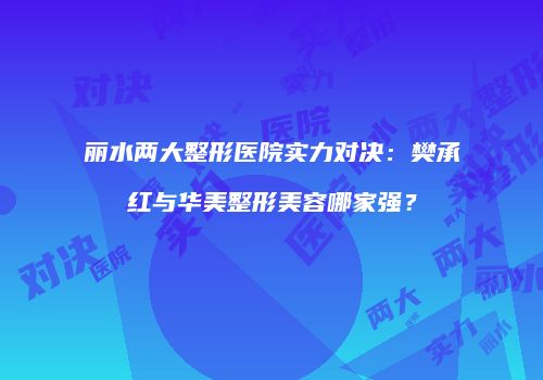 丽水两大整形医院实力对决：樊承红与华美整形美容哪家强？