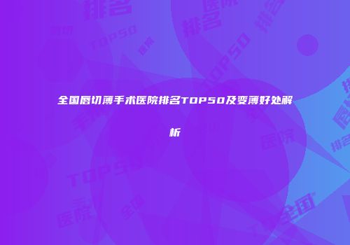 全国唇切薄手术医院排名TOP50及变薄好处解析