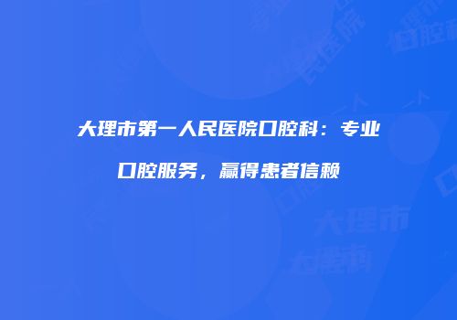 大理市第一人民医院口腔科：专业口腔服务，赢得患者信赖
