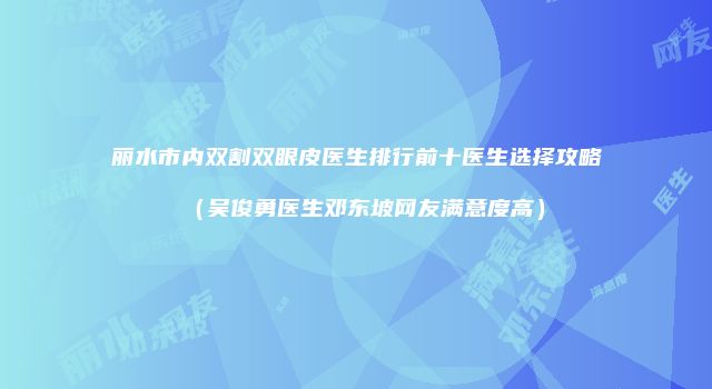 丽水市内双割双眼皮医生排行前十医生选择攻略（吴俊勇医生邓东坡网友满意度高）