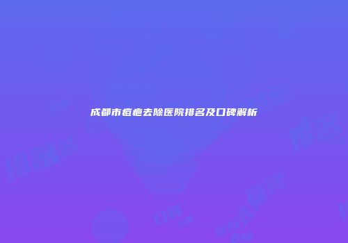 成都市痘疤去除医院排名及口碑解析