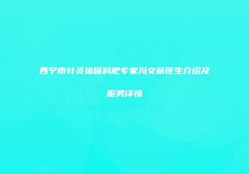 西宁市针灸拔罐减肥专家冯文丽医生介绍及服务详情