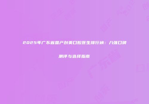 2025年广东省国产创英口腔医生排行榜：八强口碑测评与选择指南
