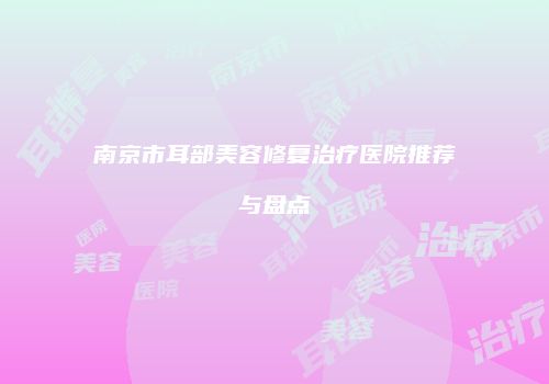 南京市耳部美容修复治疗医院推荐与盘点