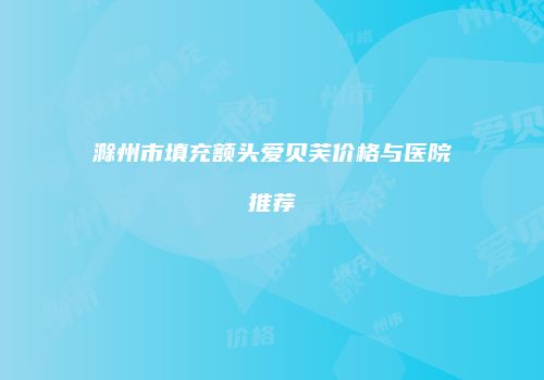 滁州市填充额头爱贝芙价格与医院推荐