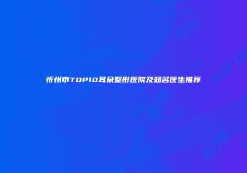 忻州市TOP10耳朵整形医院及知名医生推荐