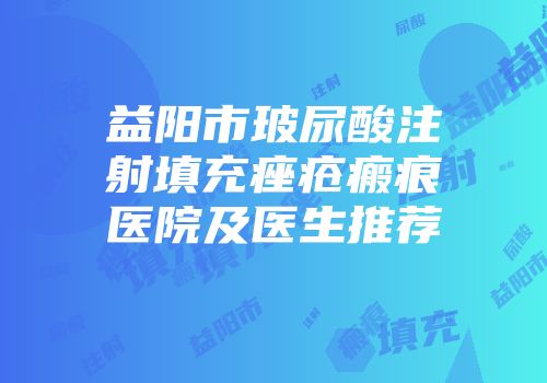 益阳市玻尿酸注射填充痤疮瘢痕医院及医生推荐