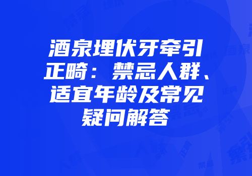 酒泉埋伏牙牵引正畸：禁忌人群、适宜年龄及常见疑问解答