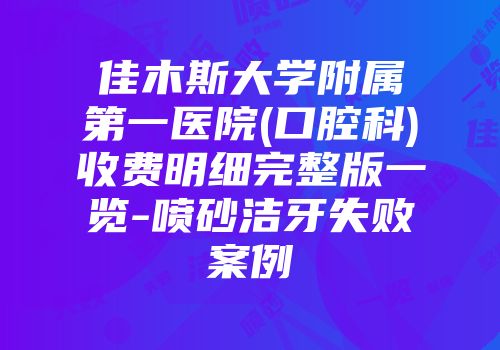 佳木斯大学附属第一医院(口腔科)收费明细完整版一览-喷砂洁牙失败案例