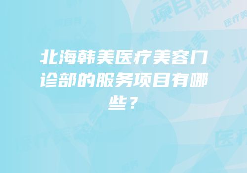 北海韩美医疗美容门诊部的服务项目有哪些？
