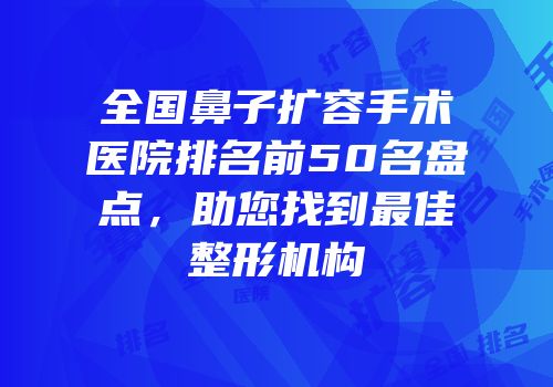 全国鼻子扩容手术医院排名前50名盘点，助您找到最佳整形机构