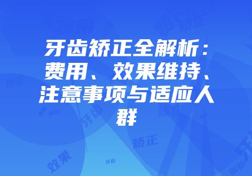 牙齿矫正全解析：费用、效果维持、注意事项与适应人群