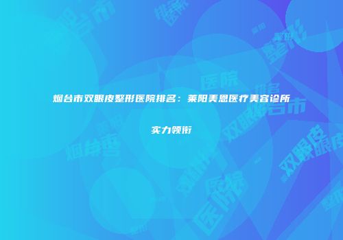 烟台市双眼皮整形医院排名：莱阳美恩医疗美容诊所实力领衔