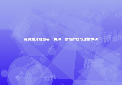 桂林激光脱唇毛：费用、术后护理与注意事项