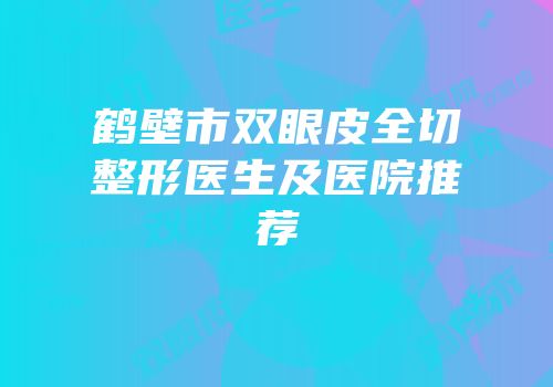 鹤壁市双眼皮全切整形医生及医院推荐