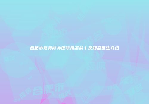 合肥市隆鼻修补医院排名前十及知名医生介绍