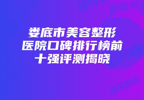 娄底市美容整形医院口碑排行榜前十强评测揭晓