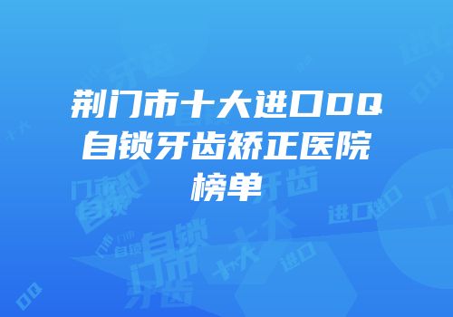 荆门市十大进口DQ自锁牙齿矫正医院榜单