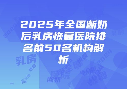 2025年全国断奶后乳房恢复医院排名前50名机构解析