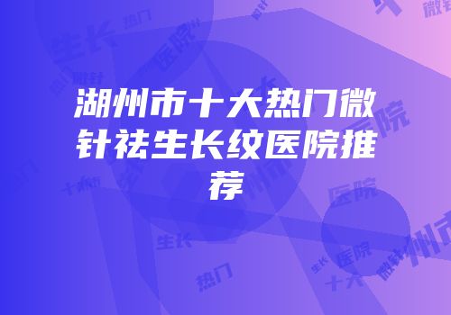 湖州市十大热门微针祛生长纹医院推荐