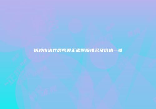 铁岭市治疗唇腭裂正规医院排名及价格一览