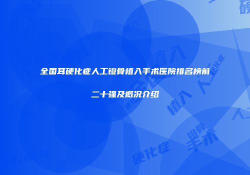全国耳硬化症人工镫骨植入手术医院排名榜前二十强及概况介绍