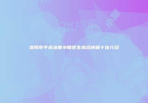 洛阳市手术法瘦小腿医生排名榜前十佳介绍