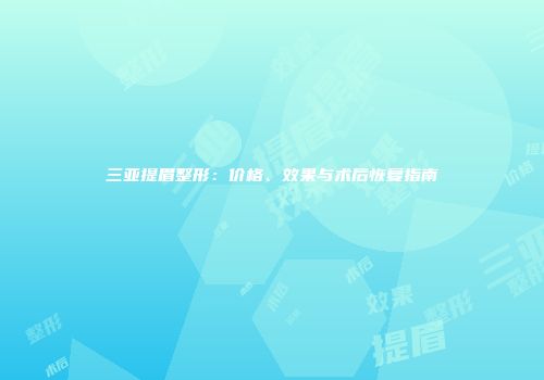 三亚提眉整形：价格、效果与术后恢复指南
