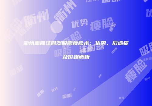 衢州面部注射器吸脂瘦脸术：优势、后遗症及价格解析