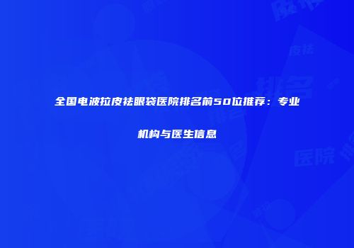 全国电波拉皮祛眼袋医院排名前50位推荐：专业机构与医生信息