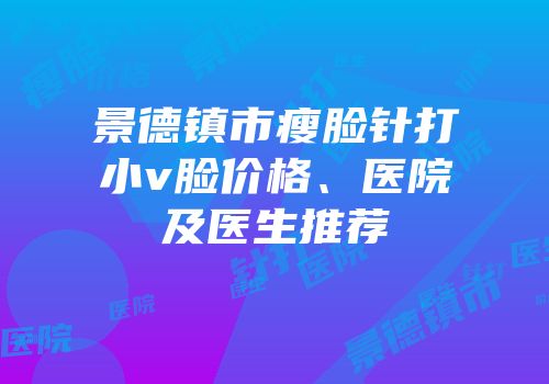 景德镇市瘦脸针打小v脸价格、医院及医生推荐