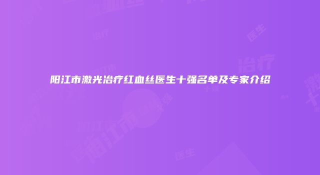 阳江市激光冶疗红血丝医生十强名单及专家介绍