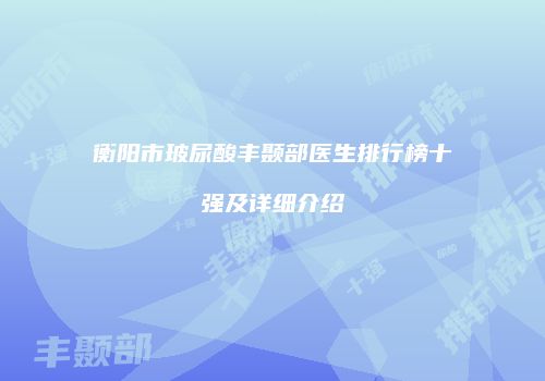 衡阳市玻尿酸丰颞部医生排行榜十强及详细介绍