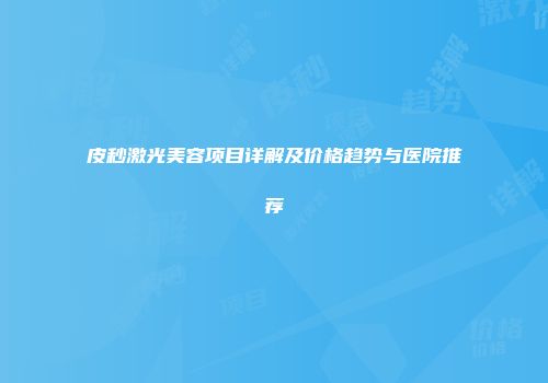 皮秒激光美容项目详解及价格趋势与医院推荐