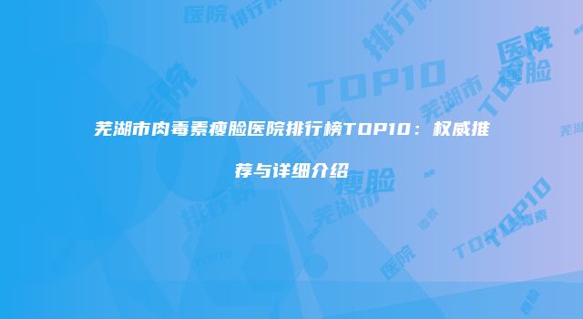 芜湖市肉毒素瘦脸医院排行榜TOP10：权威推荐与详细介绍