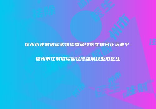 锦州市注射玻尿酸祛除嘴角纹医生排名花落谁个-锦州市注射玻尿酸祛除嘴角纹整形医生