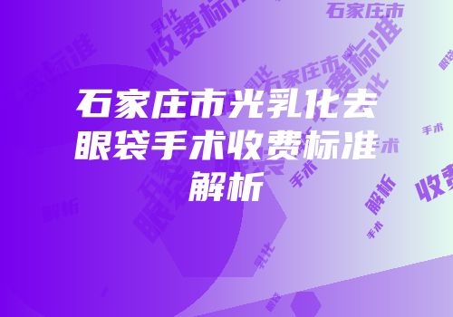 石家庄市光乳化去眼袋手术收费标准解析
