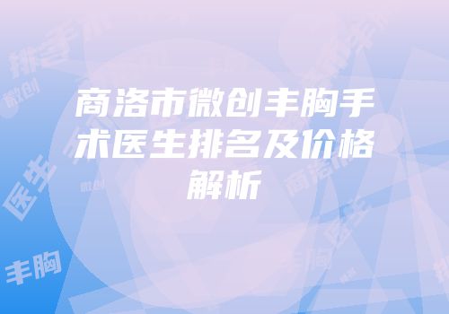 商洛市微创丰胸手术医生排名及价格解析