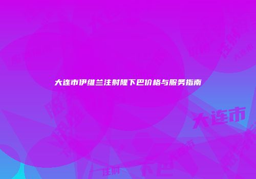 大连市伊维兰注射隆下巴价格与服务指南