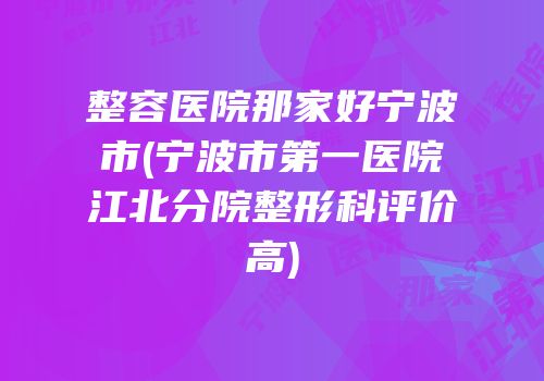 整容医院那家好宁波市(宁波市第一医院江北分院整形科评价高)
