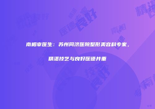南相宰医生：苏州同济医院整形美容科专家，精湛技艺与良好医德并重