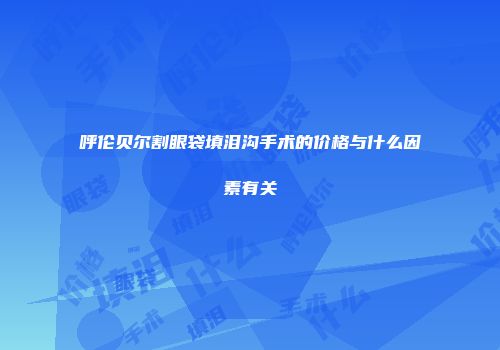 呼伦贝尔割眼袋填泪沟手术的价格与什么因素有关