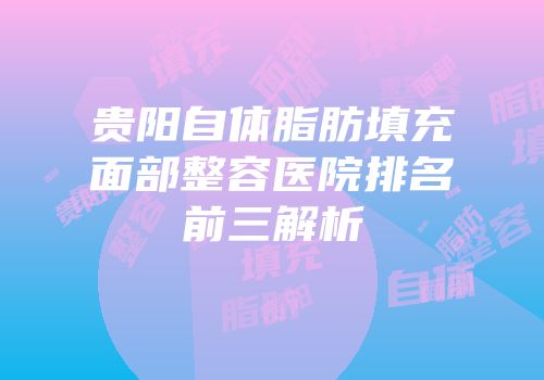 贵阳自体脂肪填充面部整容医院排名前三解析