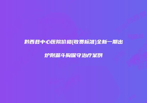 黔西县中心医院价格(收费标准)全新一期出炉附漏斗胸保守治疗案例