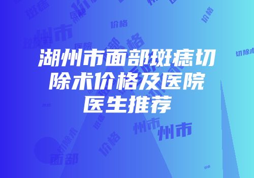 湖州市面部斑痣切除术价格及医院医生推荐